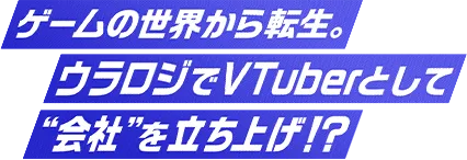 ゲームの世界から転生。ウラロジでVTuberとして“会社”を立ち上げ！？
