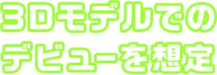 3Dモデルでのデビューを想定